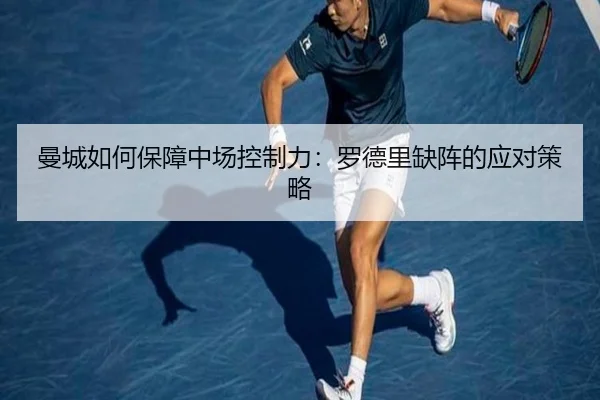 曼城如何保障中场控制力：罗德里缺阵的应对策略